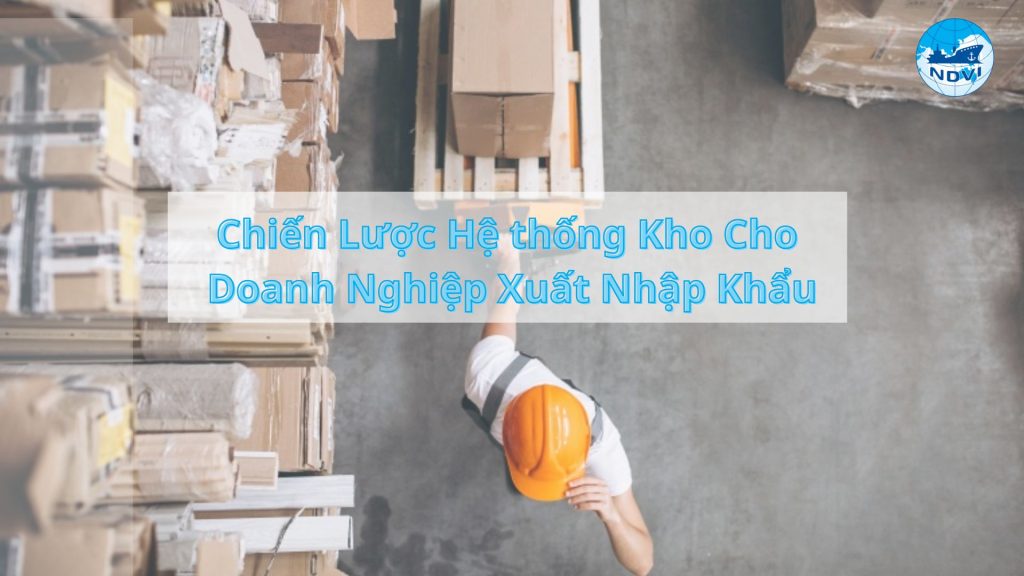 Chiến Lược Hệ thống Kho Cho Doanh Nghiệp Xuất Nhập Khẩu 